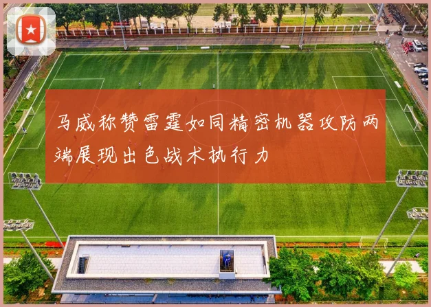 马威称赞雷霆如同精密机器攻防两端展现出色战术执行力