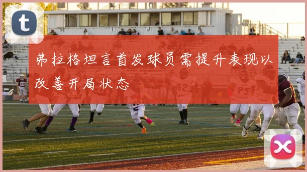 弗拉格坦言首发球员需提升表现以改善开局状态