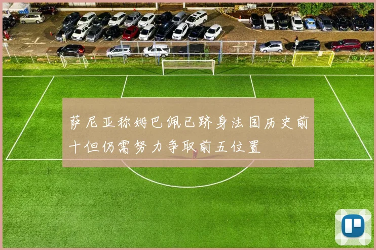 萨尼亚称姆巴佩已跻身法国历史前十但仍需努力争取前五位置