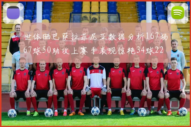 世体晒巴萨拉菲尼亚数据分析167场67球50助攻上赛季表现惊艳34球22助
