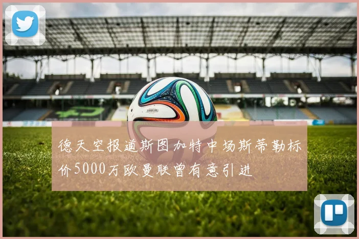 德天空报道斯图加特中场斯蒂勒标价5000万欧曼联曾有意引进