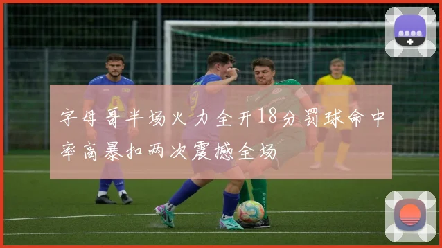字母哥半场火力全开18分罚球命中率高暴扣两次震撼全场