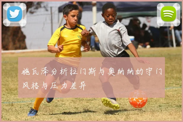 施瓦泽分析拉门斯与奥纳纳的守门风格与压力差异