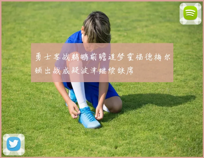 勇士客战鹈鹕前瞻追梦霍福德梅尔顿出战成疑波津继续缺席