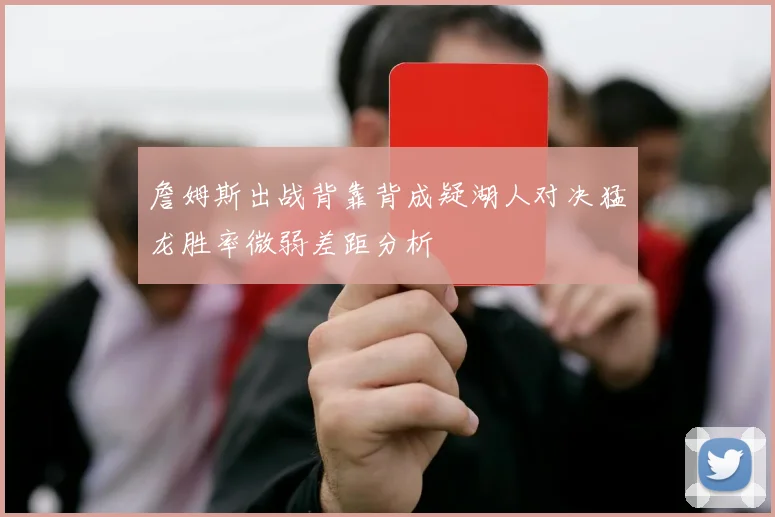 詹姆斯出战背靠背成疑湖人对决猛龙胜率微弱差距分析