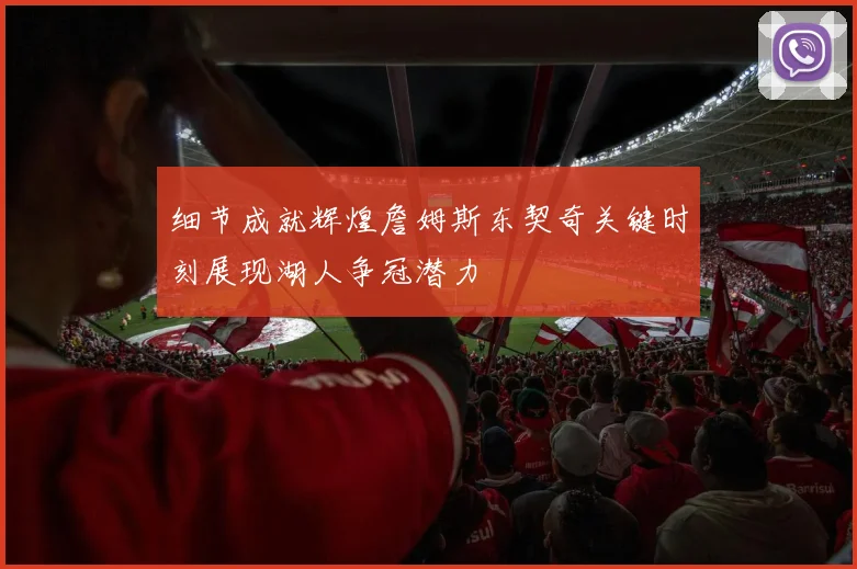 细节成就辉煌詹姆斯东契奇关键时刻展现湖人争冠潜力