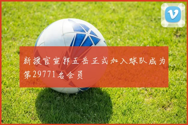 新援官宣郭五岳正式加入球队成为第29771名会员