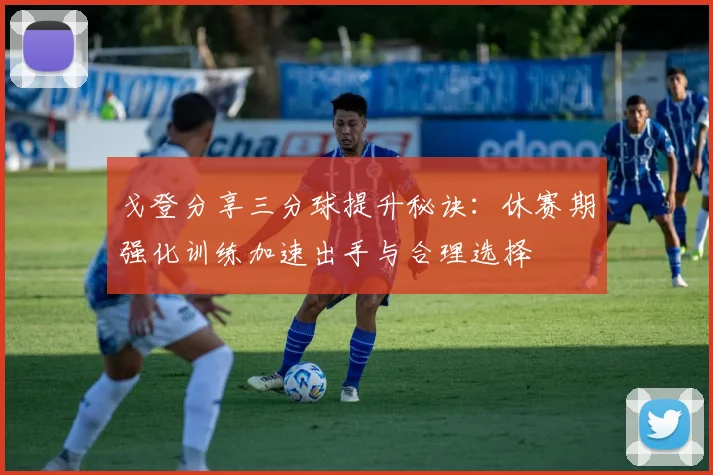 戈登分享三分球提升秘诀：休赛期强化训练加速出手与合理选择