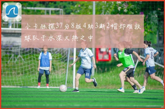 小卡独揽37分8板4助3断2帽却难救球队于水深火热之中