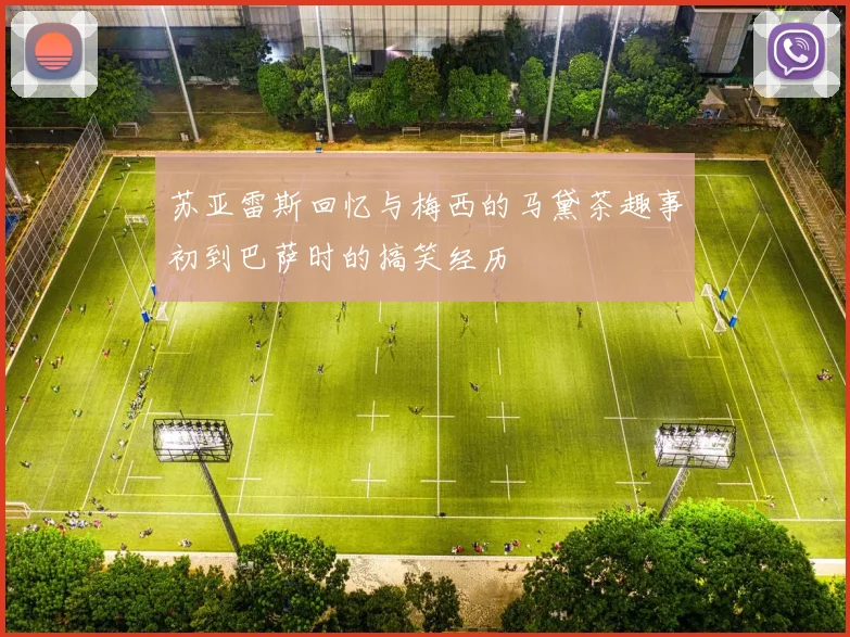 苏亚雷斯回忆与梅西的马黛茶趣事初到巴萨时的搞笑经历