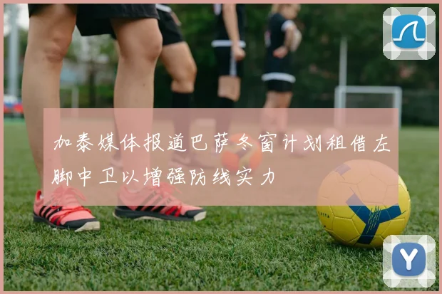 加泰媒体报道巴萨冬窗计划租借左脚中卫以增强防线实力