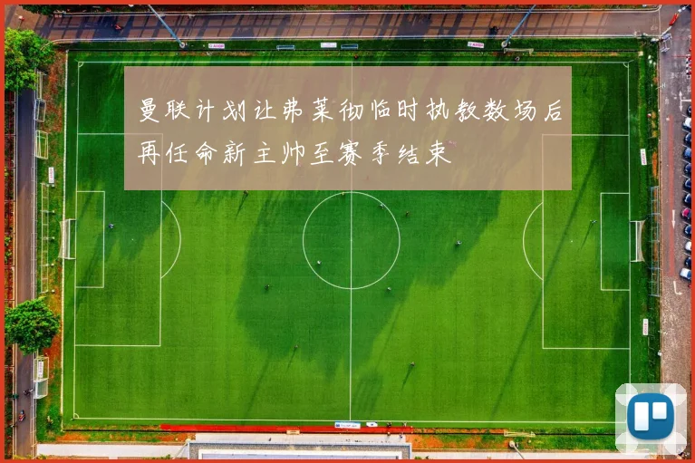 曼联计划让弗莱彻临时执教数场后再任命新主帅至赛季结束