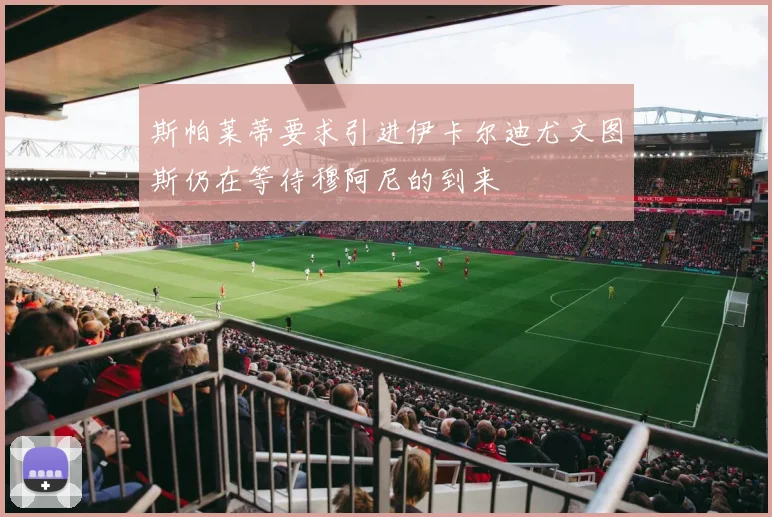 斯帕莱蒂要求引进伊卡尔迪尤文图斯仍在等待穆阿尼的到来