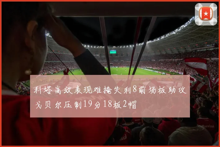 科塔高效表现难掩失利8前场板助攻戈贝尔压制19分18板2帽