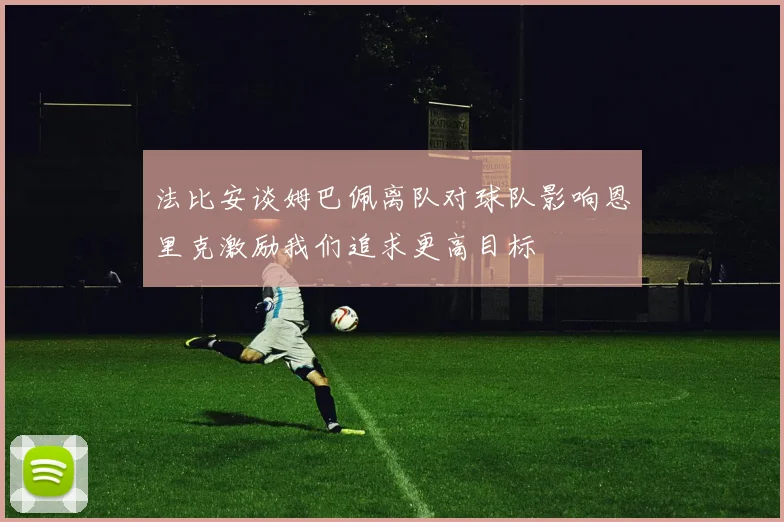 法比安谈姆巴佩离队对球队影响恩里克激励我们追求更高目标