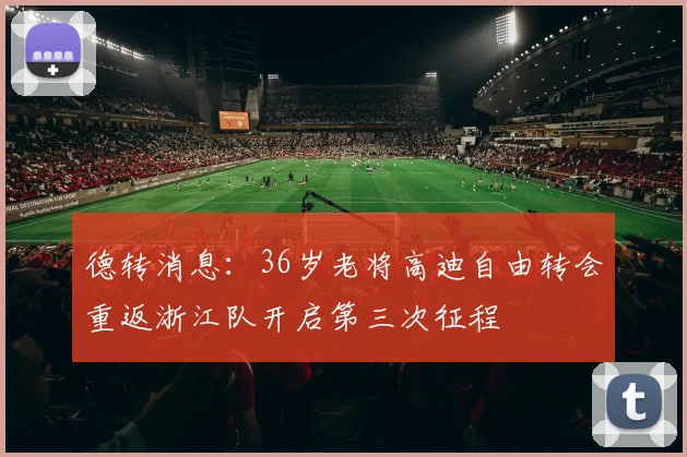 德转消息：36岁老将高迪自由转会重返浙江队开启第三次征程