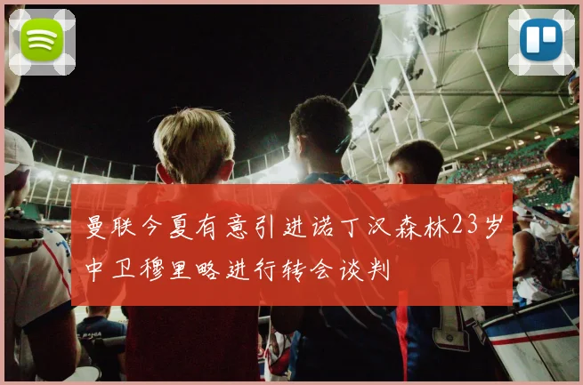 曼联今夏有意引进诺丁汉森林23岁中卫穆里略进行转会谈判