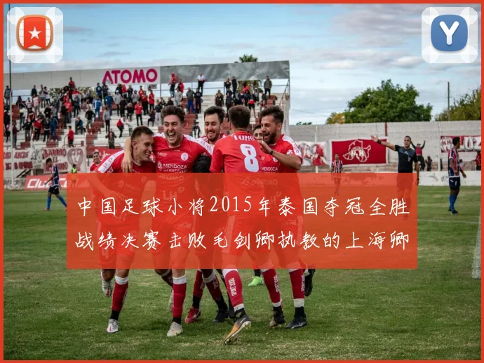 中国足球小将2015年泰国夺冠全胜战绩决赛击败毛剑卿执教的上海卿训
