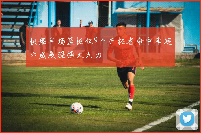 快船半场篮板仅9个开拓者命中率超六成展现强大火力