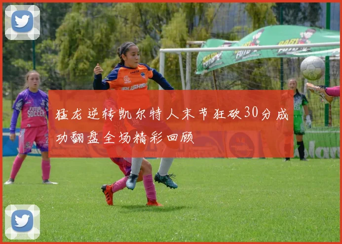 猛龙逆转凯尔特人末节狂砍30分成功翻盘全场精彩回顾