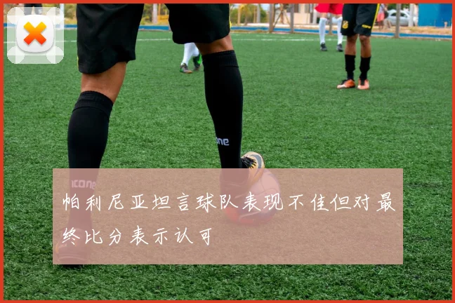 帕利尼亚坦言球队表现不佳但对最终比分表示认可