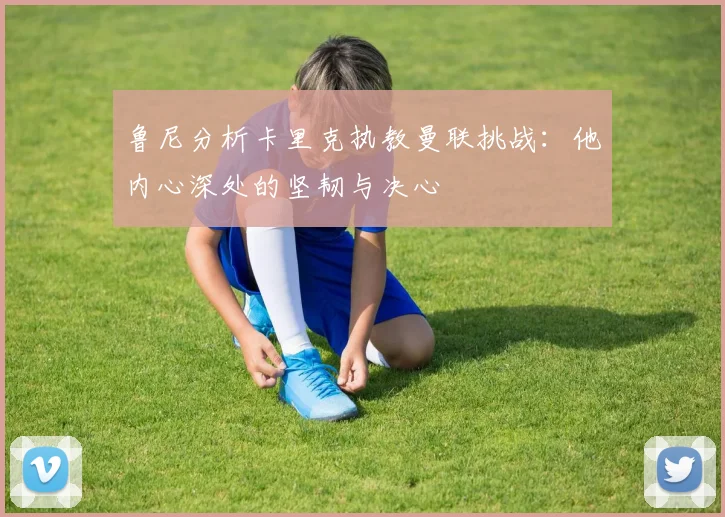 鲁尼分析卡里克执教曼联挑战：他内心深处的坚韧与决心