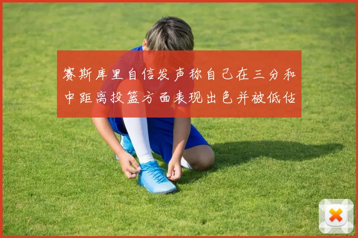 赛斯库里自信发声称自己在三分和中距离投篮方面表现出色并被低估