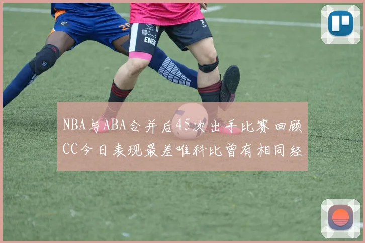 NBA与ABA合并后45次出手比赛回顾CC今日表现最差唯科比曾有相同经历