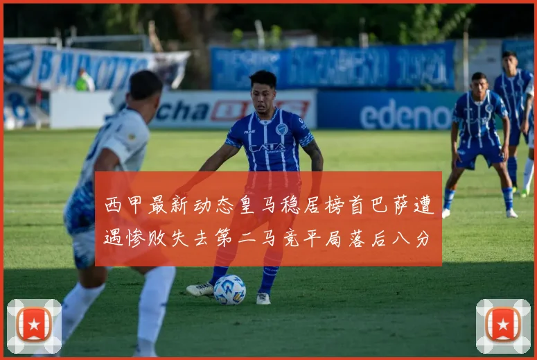 西甲最新动态皇马稳居榜首巴萨遭遇惨败失去第二马竞平局落后八分