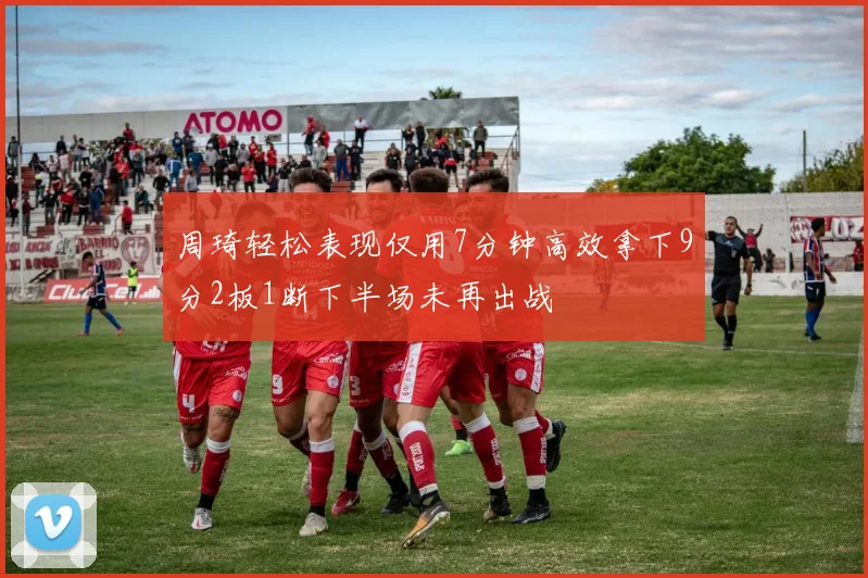 周琦轻松表现仅用7分钟高效拿下9分2板1断下半场未再出战