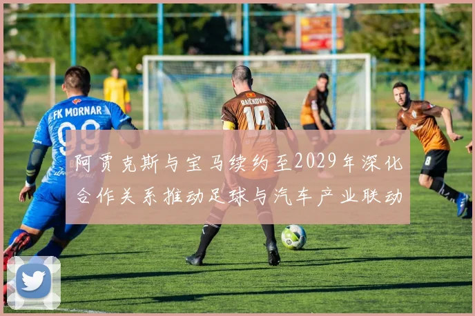 阿贾克斯与宝马续约至2029年深化合作关系推动足球与汽车产业联动