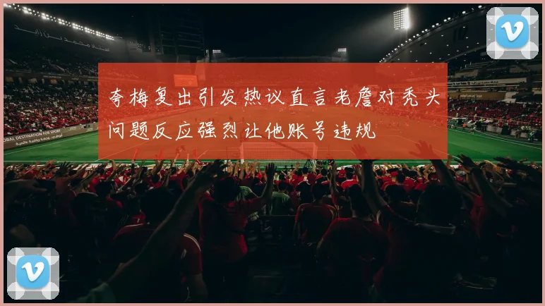 夸梅复出引发热议直言老詹对秃头问题反应强烈让他账号违规