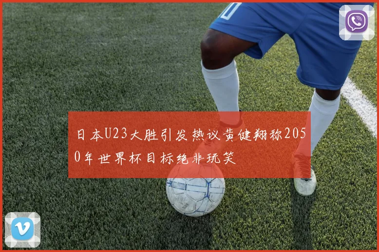 日本U23大胜引发热议黄健翔称2050年世界杯目标绝非玩笑