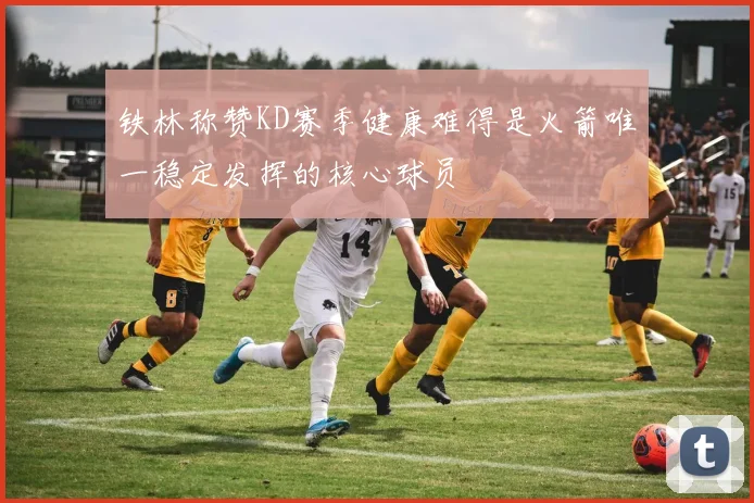 铁林称赞KD赛季健康难得是火箭唯一稳定发挥的核心球员