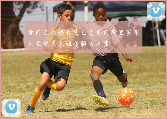 费内巴切仍有意出售恩内斯里塞维利亚仅寻求租借解决方案