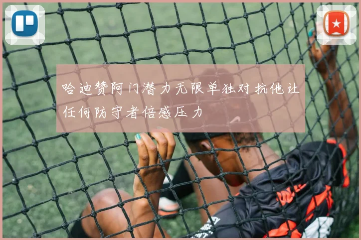 哈迪赞阿门潜力无限单独对抗他让任何防守者倍感压力