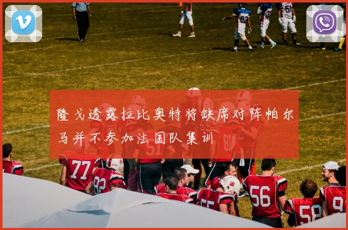隆戈透露拉比奥特将缺席对阵帕尔马并不参加法国队集训