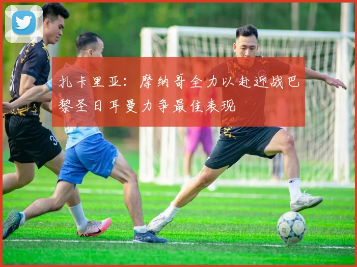 扎卡里亚：摩纳哥全力以赴迎战巴黎圣日耳曼力争最佳表现