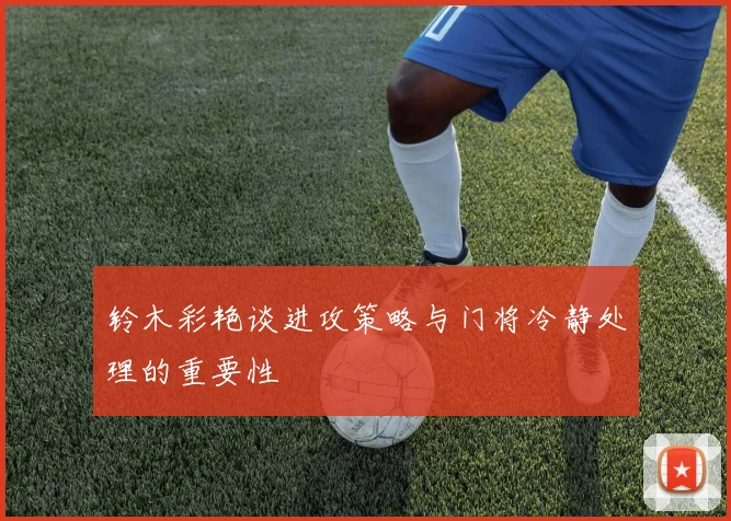 铃木彩艳谈进攻策略与门将冷静处理的重要性