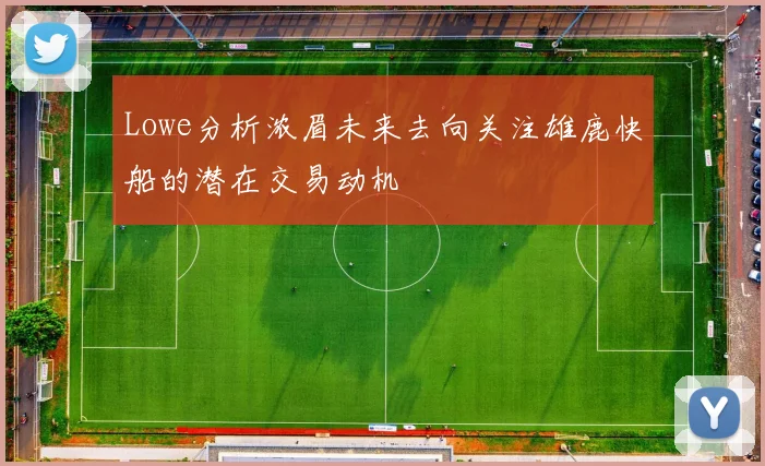 Lowe分析浓眉未来去向关注雄鹿快船的潜在交易动机