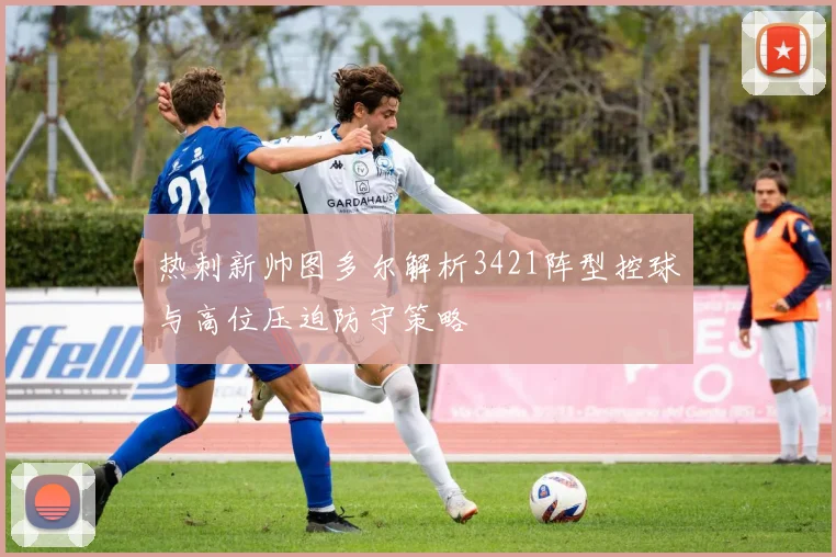 热刺新帅图多尔解析3421阵型控球与高位压迫防守策略