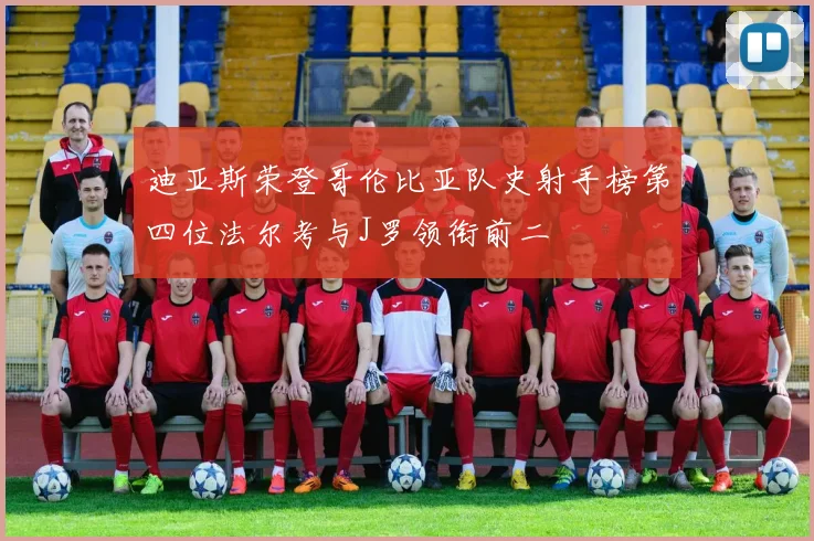 迪亚斯荣登哥伦比亚队史射手榜第四位法尔考与J罗领衔前二