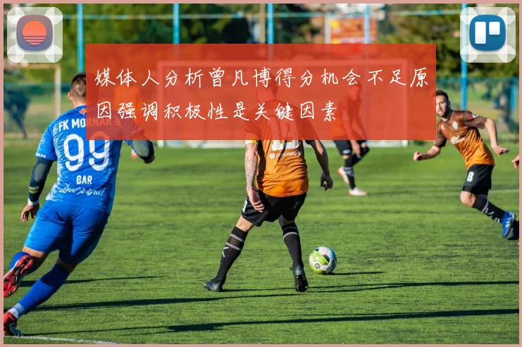 媒体人分析曾凡博得分机会不足原因强调积极性是关键因素