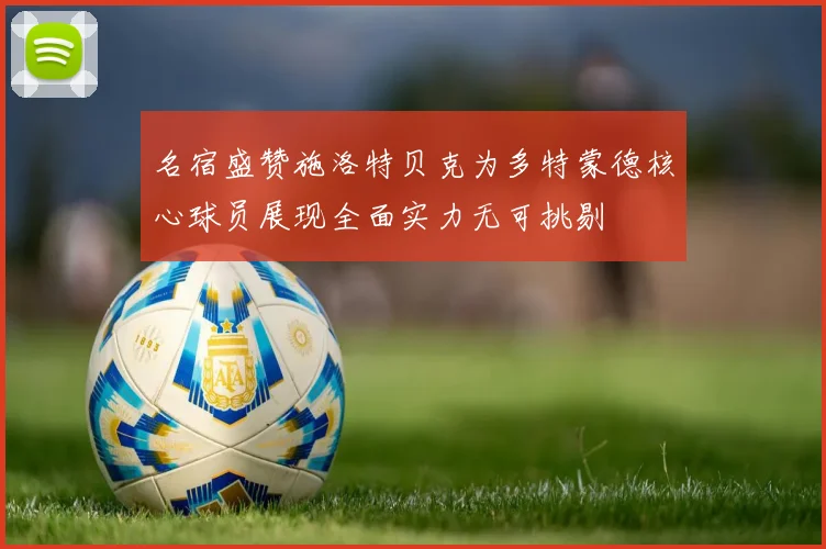 名宿盛赞施洛特贝克为多特蒙德核心球员展现全面实力无可挑剔
