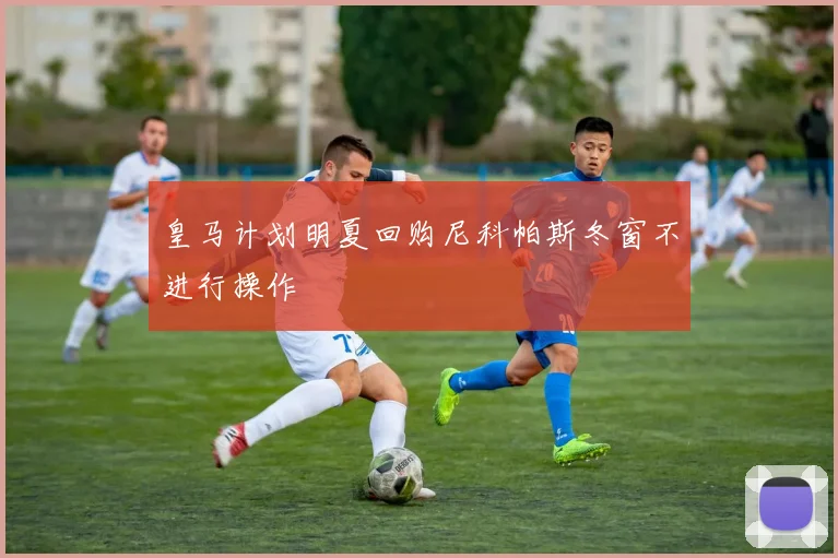 皇马计划明夏回购尼科帕斯冬窗不进行操作