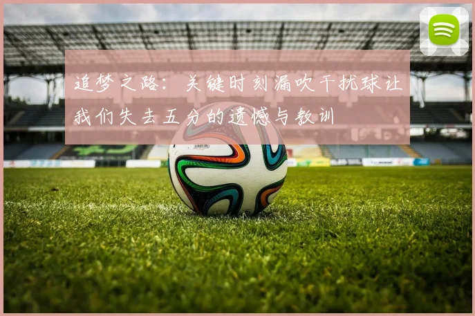 追梦之路：关键时刻漏吹干扰球让我们失去五分的遗憾与教训