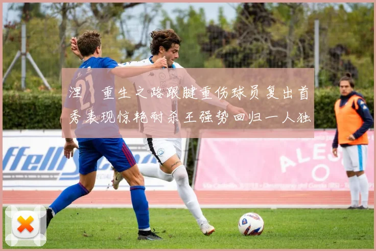 涅槃重生之路跟腱重伤球员复出首秀表现惊艳耐杀王强势回归一人独得30分以上