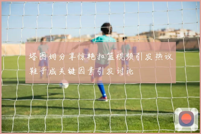 塔图姆分享惊艳扣篮视频引发热议鞋子成关键因素引发讨论