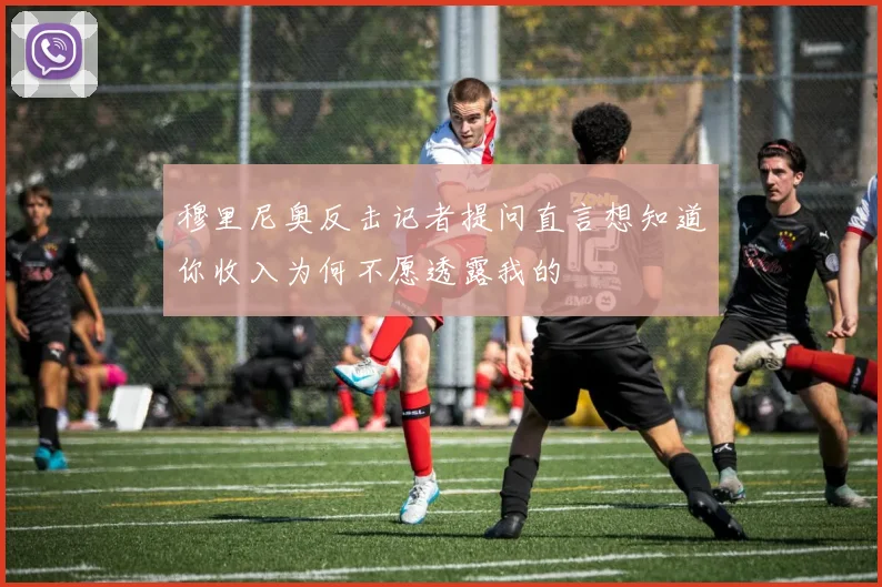穆里尼奥反击记者提问直言想知道你收入为何不愿透露我的