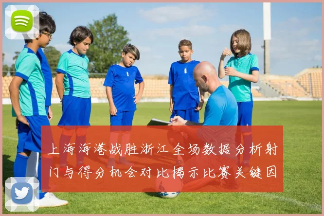 上海海港战胜浙江全场数据分析射门与得分机会对比揭示比赛关键因素